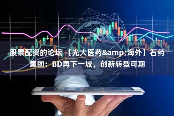 股票配资的论坛 【光大医药&海外】石药集团：BD再下一城，创新转型可期