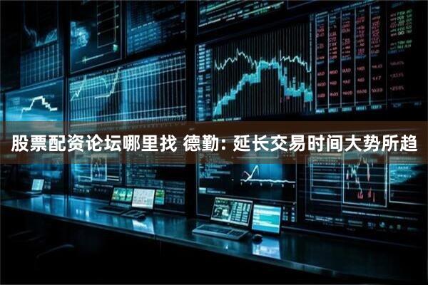 股票配资论坛哪里找 德勤: 延长交易时间大势所趋