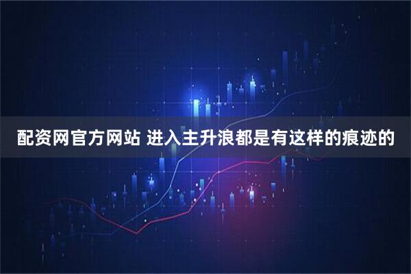 配资网官方网站 进入主升浪都是有这样的痕迹的
