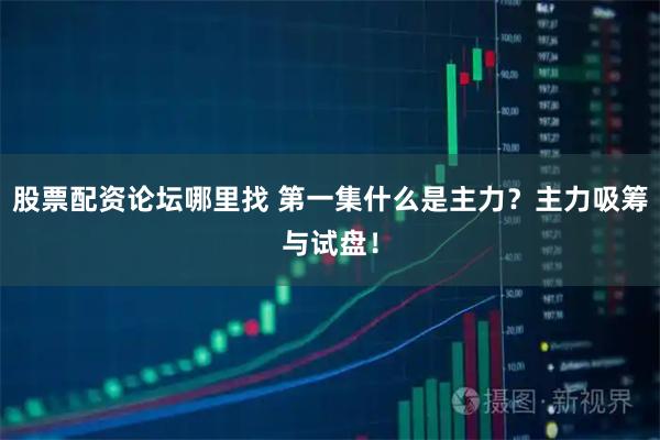 股票配资论坛哪里找 第一集什么是主力？主力吸筹与试盘！