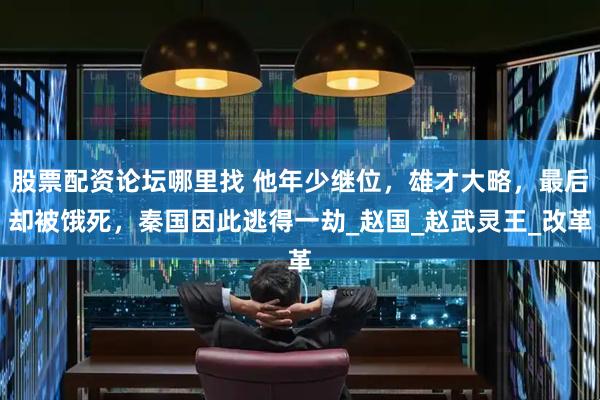 股票配资论坛哪里找 他年少继位，雄才大略，最后却被饿死，秦国因此逃得一劫_赵国_赵武灵王_改革