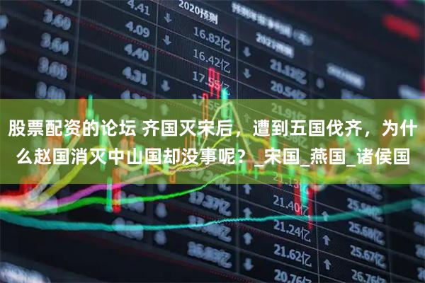 股票配资的论坛 齐国灭宋后，遭到五国伐齐，为什么赵国消灭中山国却没事呢？_宋国_燕国_诸侯国