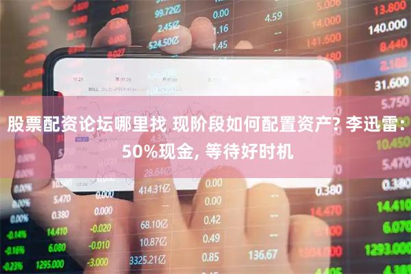 股票配资论坛哪里找 现阶段如何配置资产? 李迅雷: 50%现金, 等待好时机