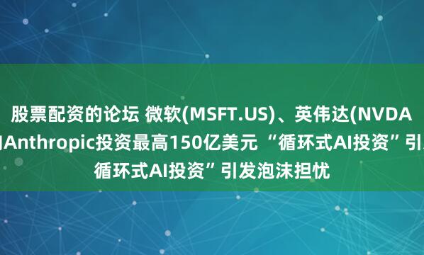 股票配资的论坛 微软(MSFT.US)、英伟达(NVDA.US)宣布向Anthropic投资最高150亿美元 “循环式AI投资”引发泡沫担忧