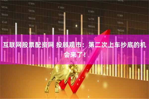 互联网股票配资网 投顾观市：第二次上车抄底的机会来了！