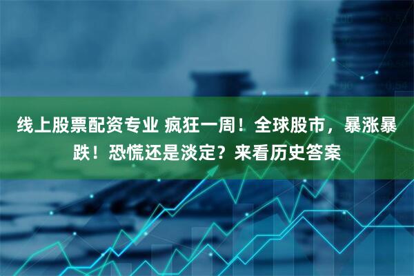 线上股票配资专业 疯狂一周！全球股市，暴涨暴跌！恐慌还是淡定？来看历史答案