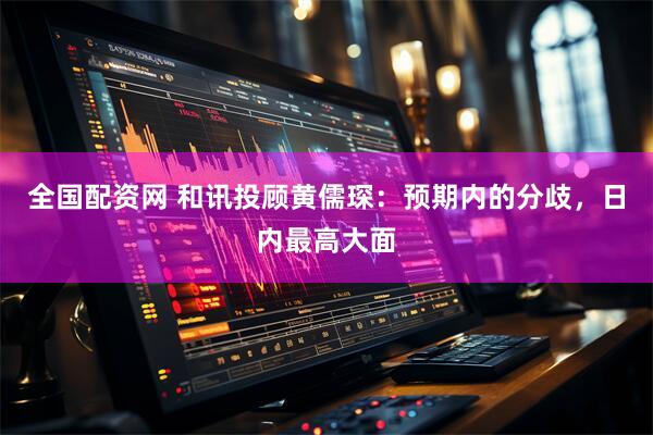 全国配资网 和讯投顾黄儒琛：预期内的分歧，日内最高大面