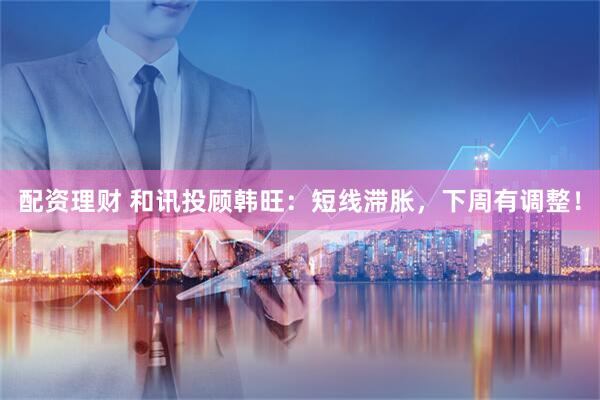配资理财 和讯投顾韩旺：短线滞胀，下周有调整！