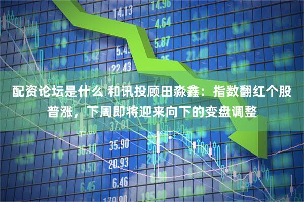 配资论坛是什么 和讯投顾田淼鑫：指数翻红个股普涨，下周即将迎来向下的变盘调整