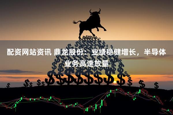 配资网站资讯 鼎龙股份：业绩稳健增长，半导体业务高速放量