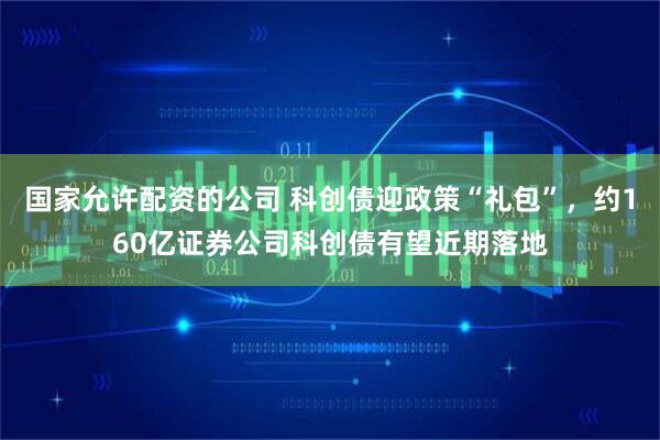 国家允许配资的公司 科创债迎政策“礼包”，约160亿证券公司科创债有望近期落地