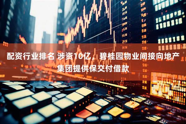 配资行业排名 涉资10亿，碧桂园物业间接向地产集团提供保交付借款