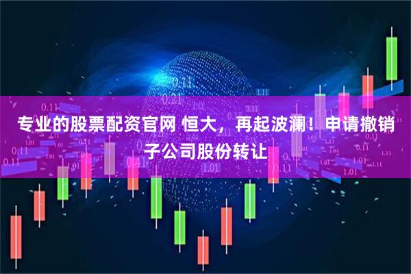 专业的股票配资官网 恒大，再起波澜！申请撤销子公司股份转让