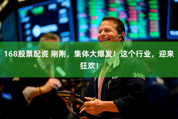 168股票配资 刚刚，集体大爆发！这个行业，迎来狂欢！