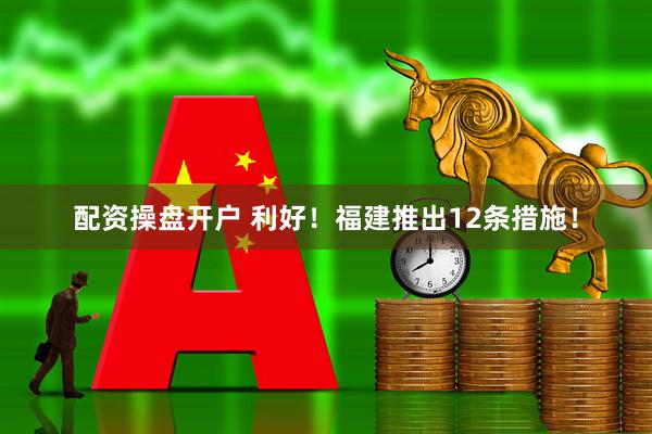 配资操盘开户 利好！福建推出12条措施！