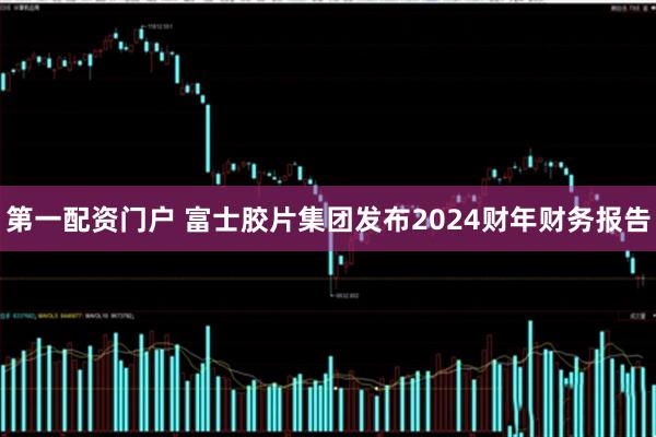 第一配资门户 富士胶片集团发布2024财年财务报告
