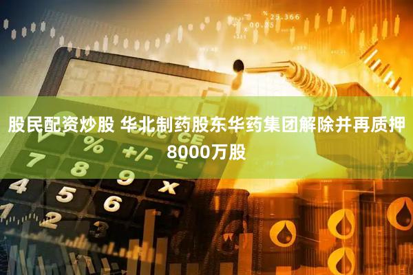 股民配资炒股 华北制药股东华药集团解除并再质押8000万股