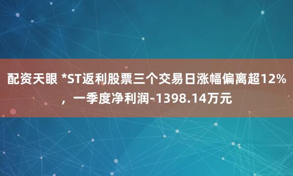 配资天眼 *ST返利股票三个交易日涨幅偏离超12%，一季度净利润-1398.14万元