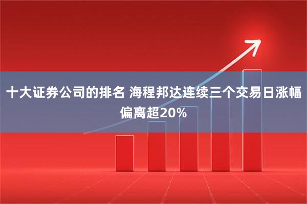 十大证券公司的排名 海程邦达连续三个交易日涨幅偏离超20%