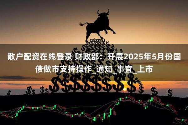 散户配资在线登录 财政部：开展2025年5月份国债做市支持操作_通知_事宜_上市