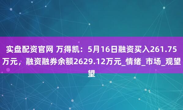 实盘配资官网 万得凯：5月16日融资买入261.75万元，融资融券余额2629.12万元_情绪_市场_观望