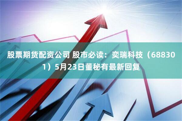 股票期货配资公司 股市必读：奕瑞科技（688301）5月23日董秘有最新回复