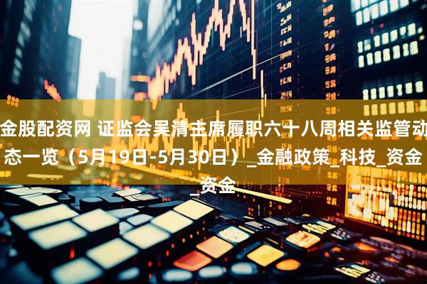 金股配资网 证监会吴清主席履职六十八周相关监管动态一览（5月19日-5月30日）_金融政策_科技_资金
