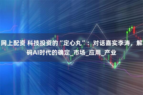 网上配资 科技投资的“定心丸”：对话嘉实李涛，解码AI时代的确定_市场_应用_产业