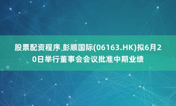 股票配资程序 彭顺国际(06163.HK)拟6月20日举行董事会会议批准中期业绩