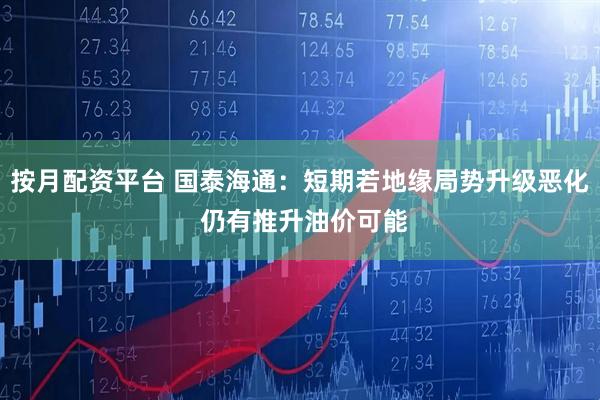 按月配资平台 国泰海通：短期若地缘局势升级恶化 仍有推升油价可能