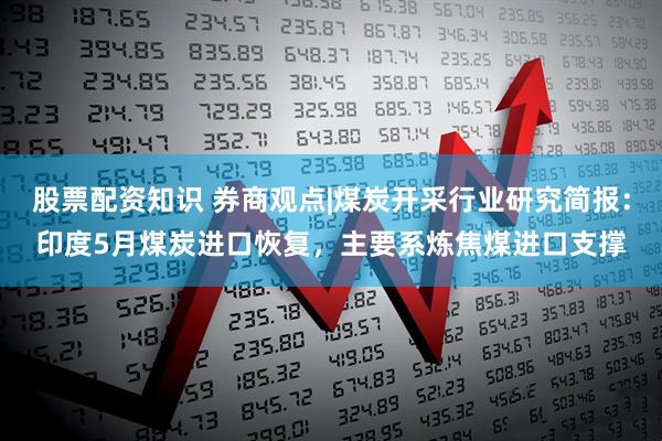 股票配资知识 券商观点|煤炭开采行业研究简报：印度5月煤炭进口恢复，主要系炼焦煤进口支撑