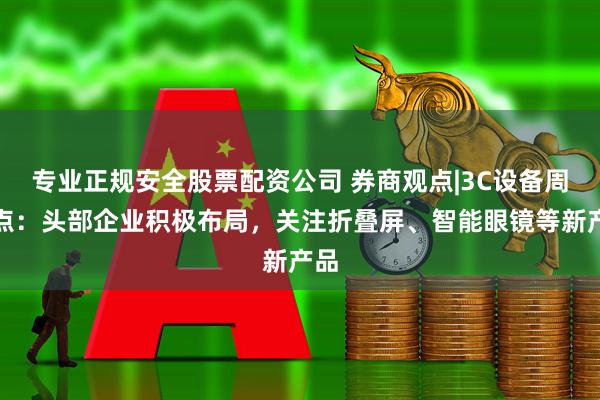 专业正规安全股票配资公司 券商观点|3C设备周观点：头部企业积极布局，关注折叠屏、智能眼镜等新产品