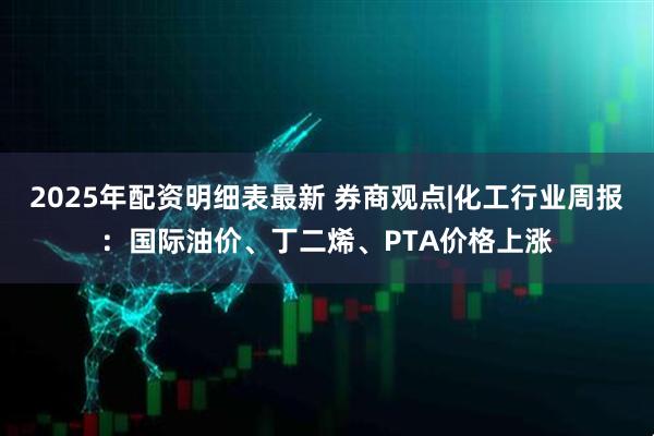 2025年配资明细表最新 券商观点|化工行业周报：国际油价、丁二烯、PTA价格上涨