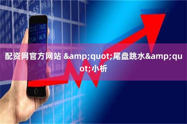 配资网官方网站 &quot;尾盘跳水&quot;小析