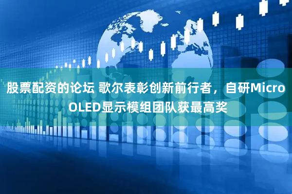 股票配资的论坛 歌尔表彰创新前行者，自研Micro OLED显示模组团队获最高奖