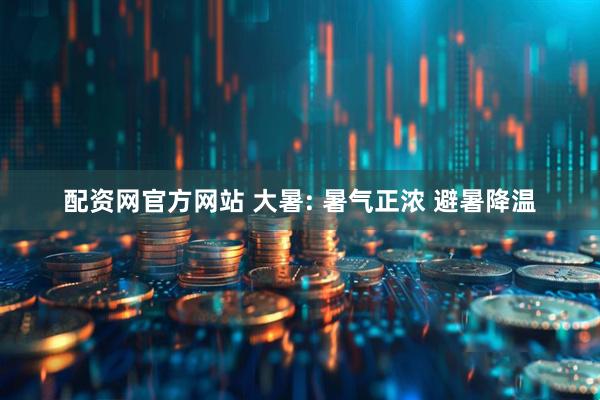 配资网官方网站 大暑: 暑气正浓 避暑降温