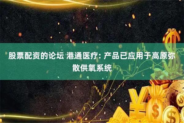 股票配资的论坛 港通医疗: 产品已应用于高原弥散供氧系统
