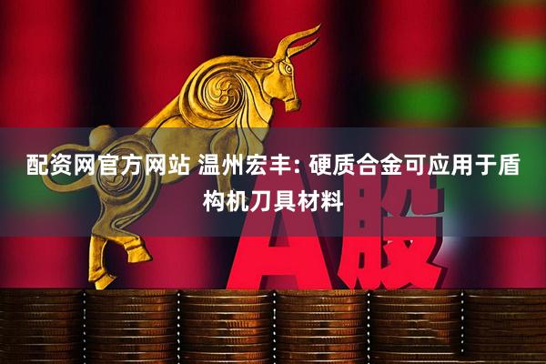 配资网官方网站 温州宏丰: 硬质合金可应用于盾构机刀具材料