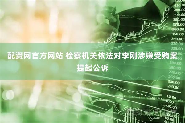 配资网官方网站 检察机关依法对李刚涉嫌受贿案提起公诉