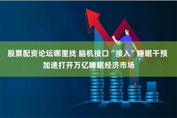 股票配资论坛哪里找 脑机接口“接入”睡眠干预 加速打开万亿睡眠经济市场