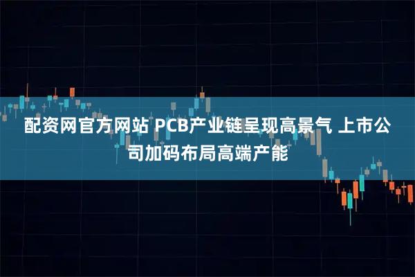 配资网官方网站 PCB产业链呈现高景气 上市公司加码布局高端产能