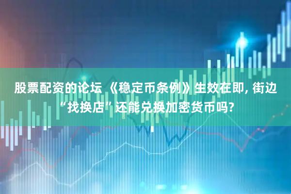 股票配资的论坛 《稳定币条例》生效在即, 街边“找换店”还能兑换加密货币吗?