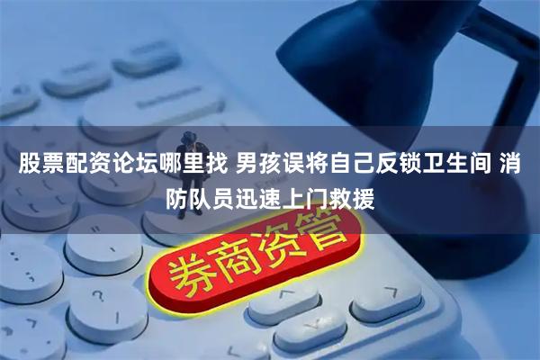 股票配资论坛哪里找 男孩误将自己反锁卫生间 消防队员迅速上门救援