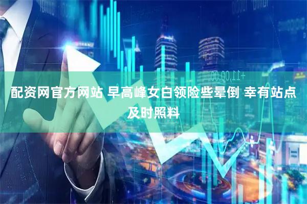 配资网官方网站 早高峰女白领险些晕倒 幸有站点及时照料