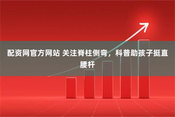 配资网官方网站 关注脊柱侧弯，科普助孩子挺直腰杆
