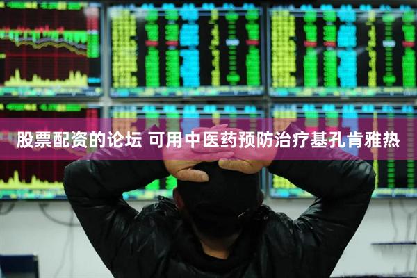 股票配资的论坛 可用中医药预防治疗基孔肯雅热