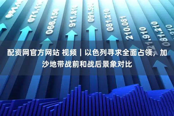 配资网官方网站 视频｜以色列寻求全面占领，加沙地带战前和战后景象对比