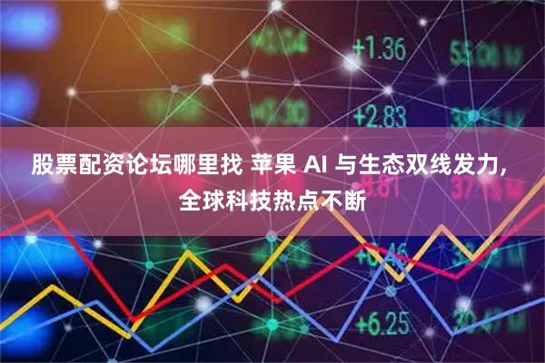 股票配资论坛哪里找 苹果 AI 与生态双线发力, 全球科技热点不断