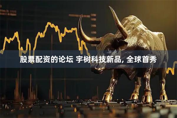 股票配资的论坛 宇树科技新品, 全球首秀