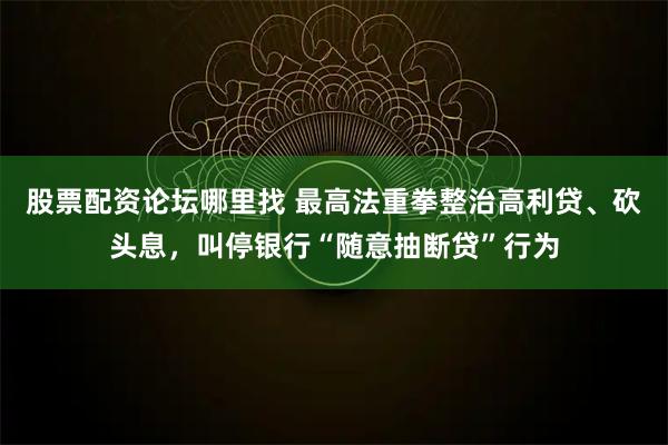 股票配资论坛哪里找 最高法重拳整治高利贷、砍头息，叫停银行“随意抽断贷”行为